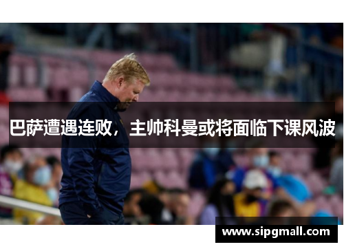 巴萨遭遇连败，主帅科曼或将面临下课风波