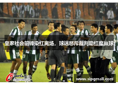 皇家社会前锋染红离场，球迷怒斥裁判助红魔赢球