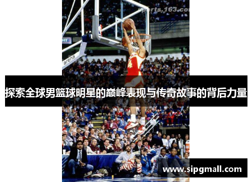 探索全球男篮球明星的巅峰表现与传奇故事的背后力量