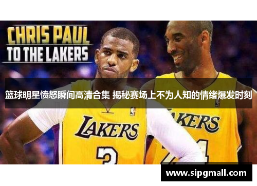 篮球明星愤怒瞬间高清合集 揭秘赛场上不为人知的情绪爆发时刻