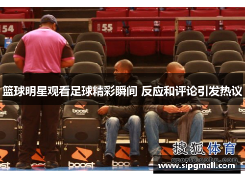 篮球明星观看足球精彩瞬间 反应和评论引发热议
