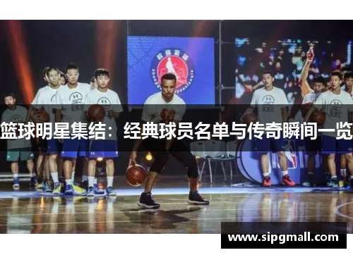 篮球明星集结：经典球员名单与传奇瞬间一览