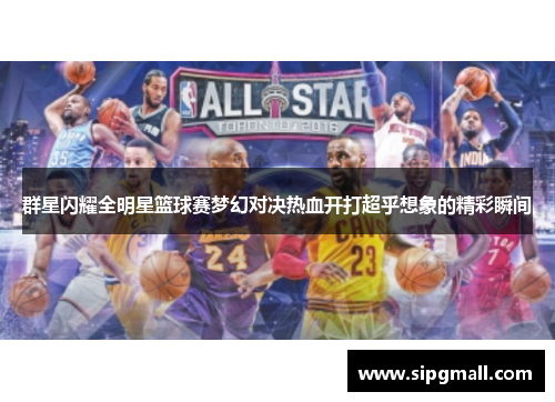 群星闪耀全明星篮球赛梦幻对决热血开打超乎想象的精彩瞬间