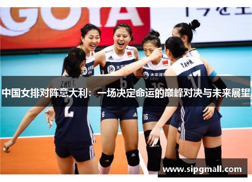 中国女排对阵意大利：一场决定命运的巅峰对决与未来展望