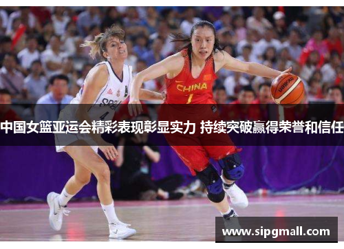 中国女篮亚运会精彩表现彰显实力 持续突破赢得荣誉和信任