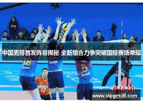 中国男排首发阵容揭秘 全新组合力争突破国际赛场荣耀