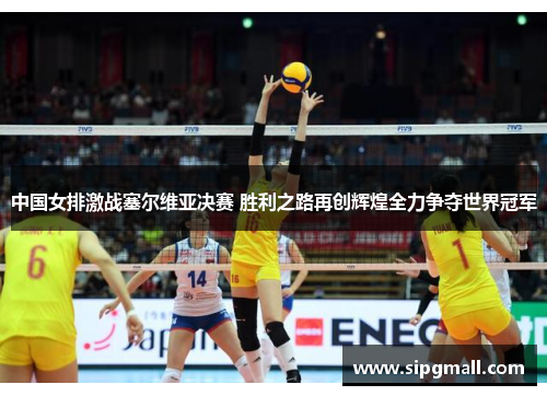 中国女排激战塞尔维亚决赛 胜利之路再创辉煌全力争夺世界冠军