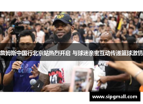 詹姆斯中国行北京站热烈开启 与球迷亲密互动传递篮球激情
